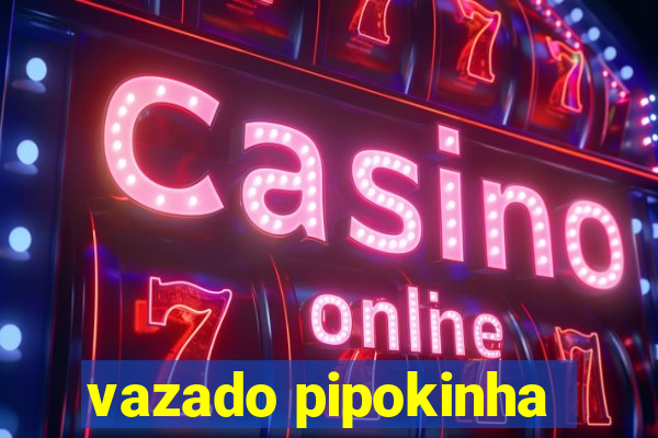 vazado pipokinha